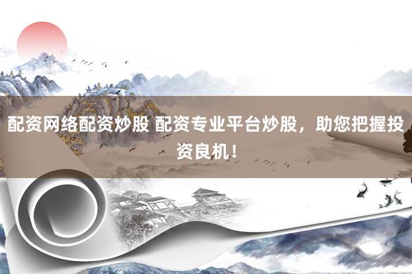 配资网络配资炒股 配资专业平台炒股，助您把握投资良机！