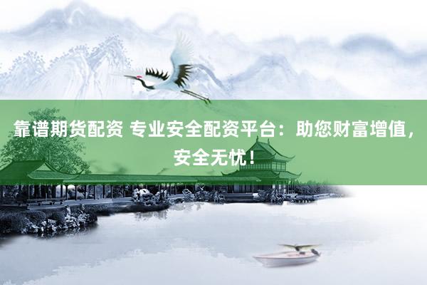 靠谱期货配资 专业安全配资平台：助您财富增值，安全无忧！