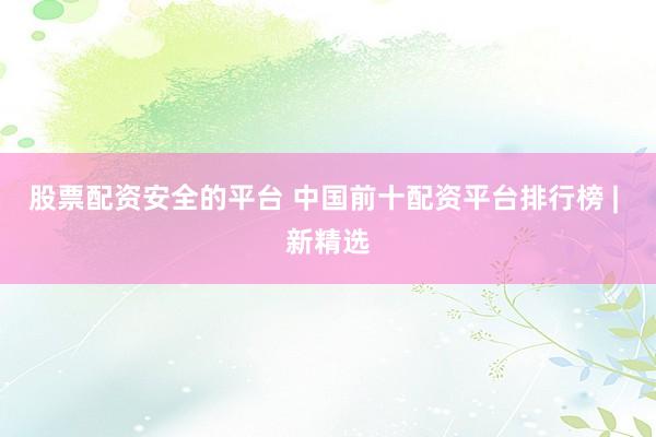 股票配资安全的平台 中国前十配资平台排行榜 | 新精选