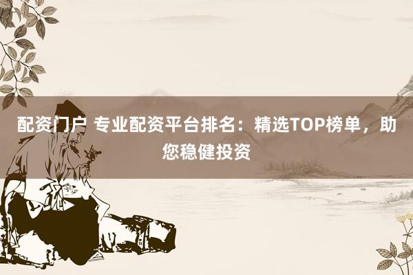 配资门户 专业配资平台排名：精选TOP榜单，助您稳健投资