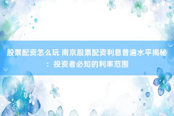 股票配资怎么玩 南京股票配资利息普遍水平揭秘：投资者必知的利率范围