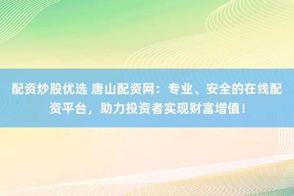 配资炒股优选 唐山配资网：专业、安全的在线配资平台，助力投资者实现财富增值！