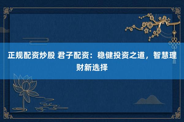 正规配资炒股 君子配资：稳健投资之道，智慧理财新选择