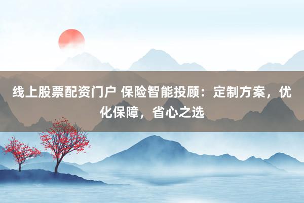 线上股票配资门户 保险智能投顾：定制方案，优化保障，省心之选