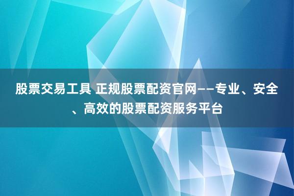 股票交易工具 正规股票配资官网——专业、安全、高效的股票配资服务平台