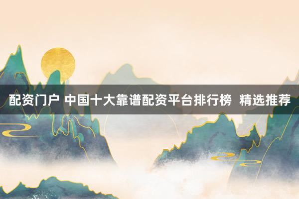 配资门户 中国十大靠谱配资平台排行榜  精选推荐