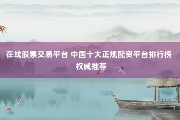 在线股票交易平台 中国十大正规配资平台排行榜  权威推荐