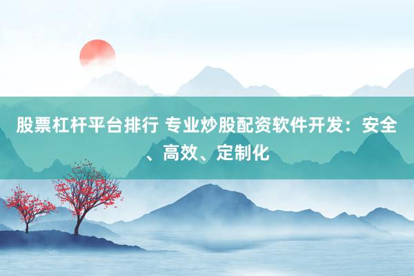 股票杠杆平台排行 专业炒股配资软件开发：安全、高效、定制化