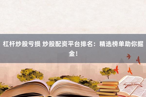 杠杆炒股亏损 炒股配资平台排名：精选榜单助你掘金！