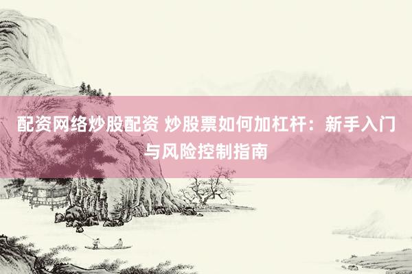 配资网络炒股配资 炒股票如何加杠杆：新手入门与风险控制指南