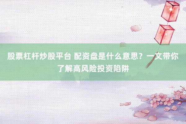 股票杠杆炒股平台 配资盘是什么意思？一文带你了解高风险投资陷阱