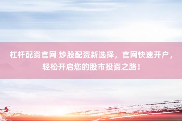 杠杆配资官网 炒股配资新选择，官网快速开户，轻松开启您的股市投资之路！