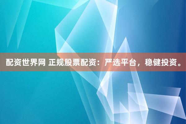配资世界网 正规股票配资：严选平台，稳健投资。