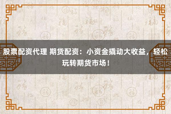 股票配资代理 期货配资：小资金撬动大收益，轻松玩转期货市场！