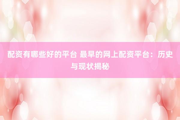 配资有哪些好的平台 最早的网上配资平台：历史与现状揭秘