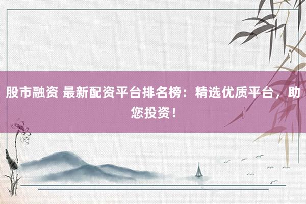 股市融资 最新配资平台排名榜：精选优质平台，助您投资！