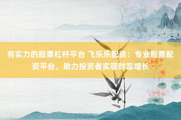有实力的股票杠杆平台 飞乐乐配资：专业股票配资平台，助力投资者实现财富增长