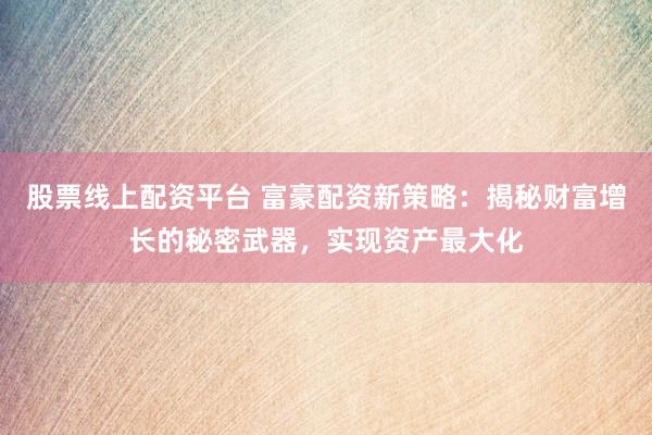 股票线上配资平台 富豪配资新策略：揭秘财富增长的秘密武器，实现资产最大化