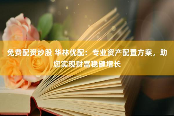 免费配资炒股 华林优配：专业资产配置方案，助您实现财富稳健增长
