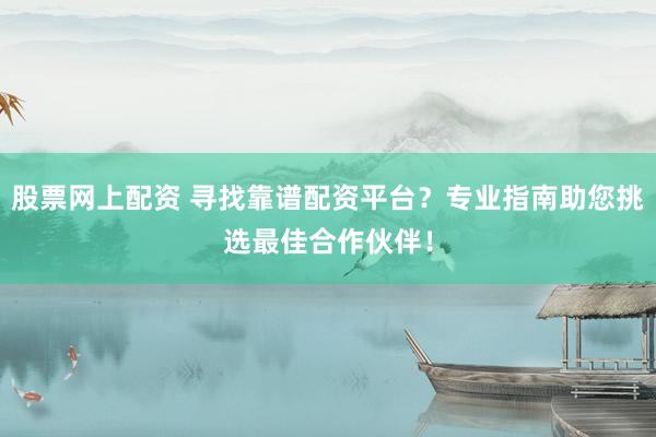 股票网上配资 寻找靠谱配资平台？专业指南助您挑选最佳合作伙伴！