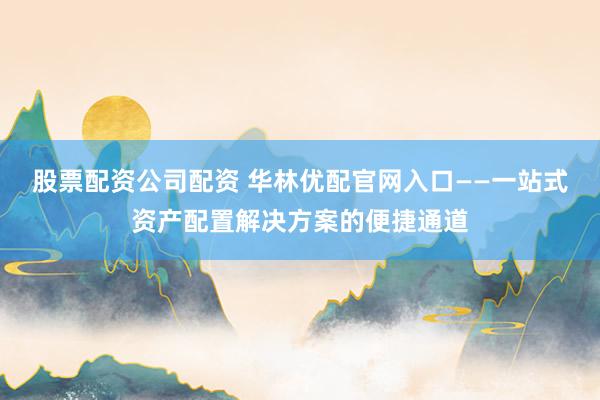 股票配资公司配资 华林优配官网入口——一站式资产配置解决方案的便捷通道