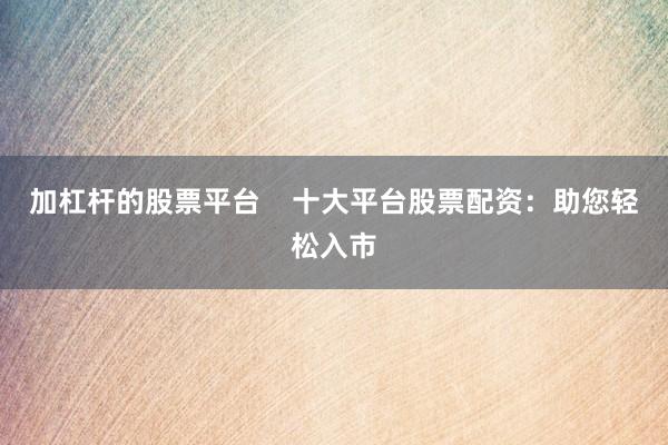 加杠杆的股票平台    十大平台股票配资：助您轻松入市