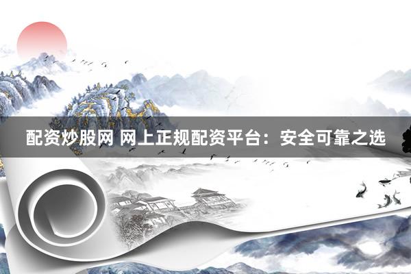 配资炒股网 网上正规配资平台：安全可靠之选