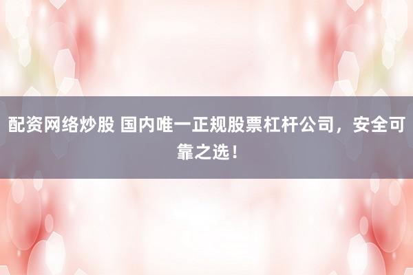 配资网络炒股 国内唯一正规股票杠杆公司，安全可靠之选！