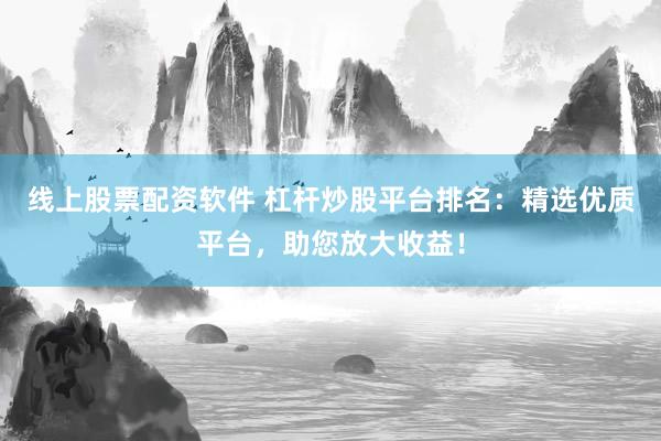 线上股票配资软件 杠杆炒股平台排名：精选优质平台，助您放大收益！