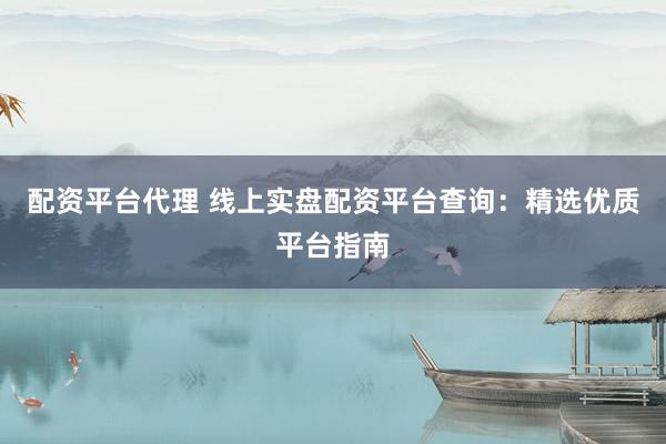配资平台代理 线上实盘配资平台查询：精选优质平台指南