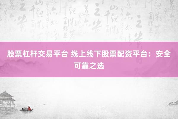 股票杠杆交易平台 线上线下股票配资平台：安全可靠之选