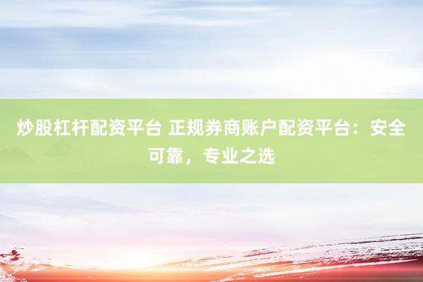 炒股杠杆配资平台 正规券商账户配资平台：安全可靠，专业之选
