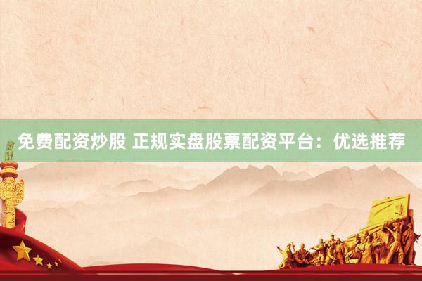 免费配资炒股 正规实盘股票配资平台：优选推荐