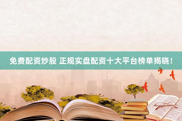 免费配资炒股 正规实盘配资十大平台榜单揭晓！