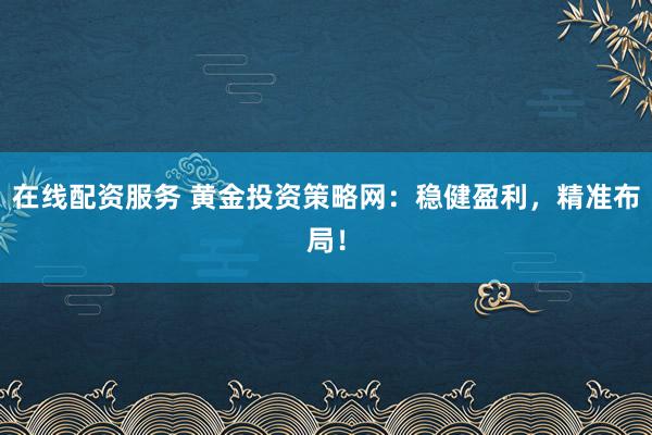 在线配资服务 黄金投资策略网：稳健盈利，精准布局！