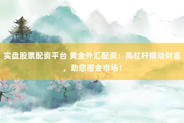 实盘股票配资平台 黄金外汇配资：高杠杆撬动财富，助您掘金市场！