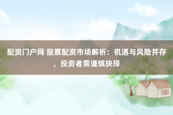 配资门户网 股票配资市场解析：机遇与风险并存，投资者需谨慎抉择