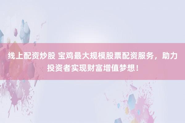 线上配资炒股 宝鸡最大规模股票配资服务，助力投资者实现财富增值梦想！