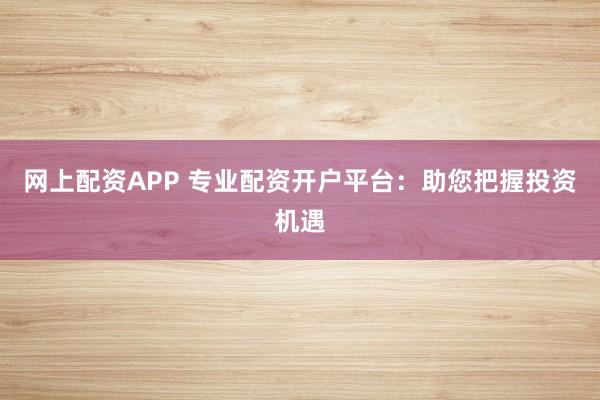 网上配资APP 专业配资开户平台：助您把握投资机遇