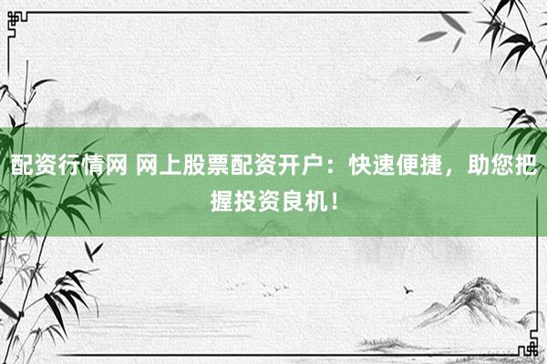 配资行情网 网上股票配资开户：快速便捷，助您把握投资良机！