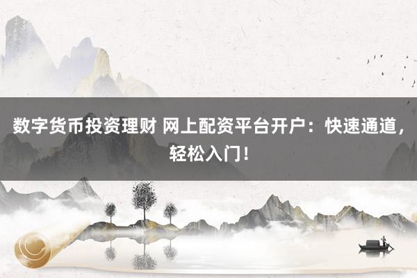 数字货币投资理财 网上配资平台开户：快速通道，轻松入门！