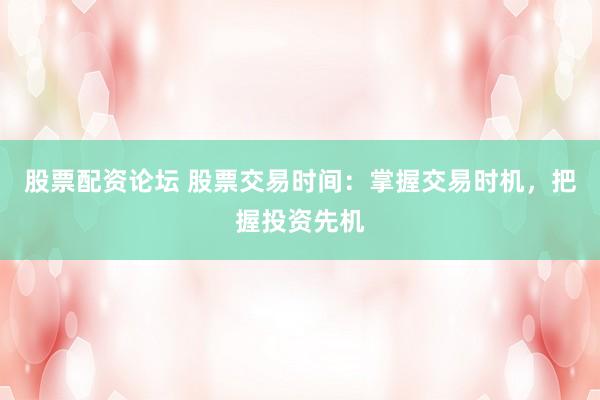 股票配资论坛 股票交易时间：掌握交易时机，把握投资先机