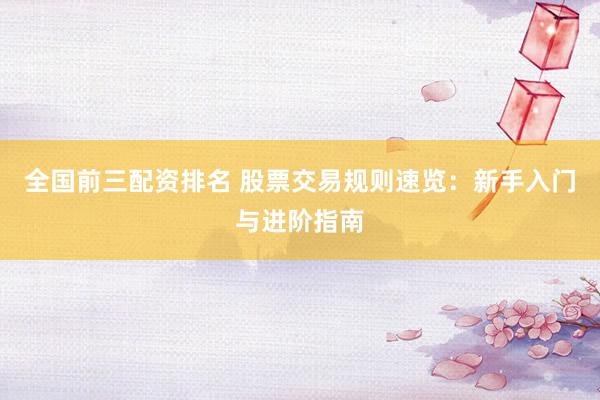 全国前三配资排名 股票交易规则速览：新手入门与进阶指南
