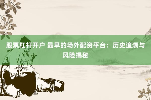 股票杠杆开户 最早的场外配资平台：历史追溯与风险揭秘