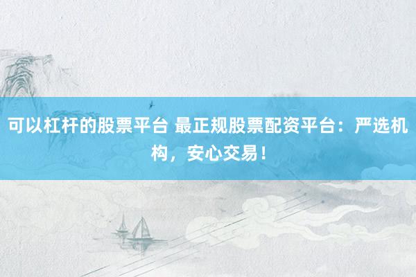 可以杠杆的股票平台 最正规股票配资平台：严选机构，安心交易！