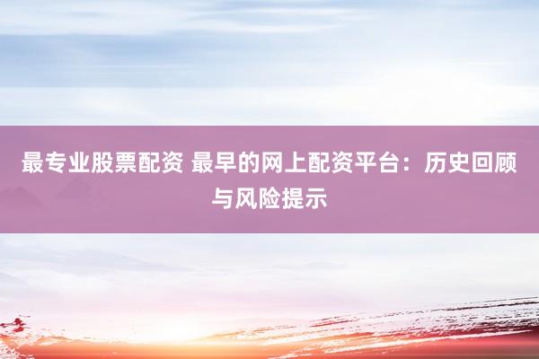 最专业股票配资 最早的网上配资平台：历史回顾与风险提示