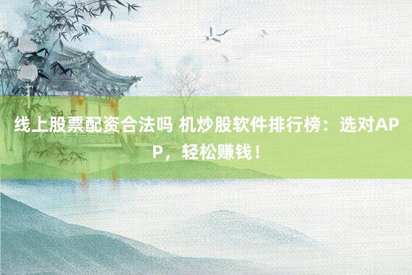 线上股票配资合法吗 机炒股软件排行榜：选对APP，轻松赚钱！