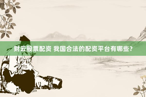 财云股票配资 我国合法的配资平台有哪些？