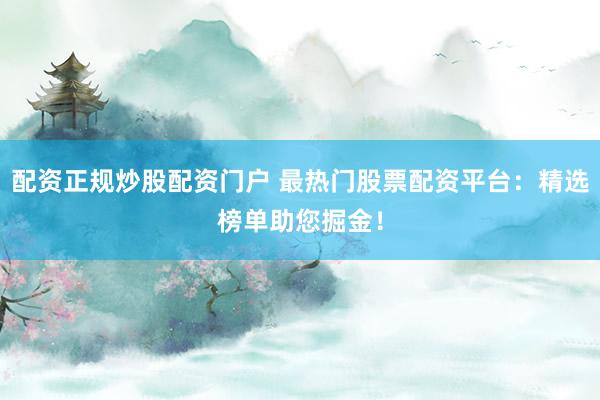 配资正规炒股配资门户 最热门股票配资平台：精选榜单助您掘金！