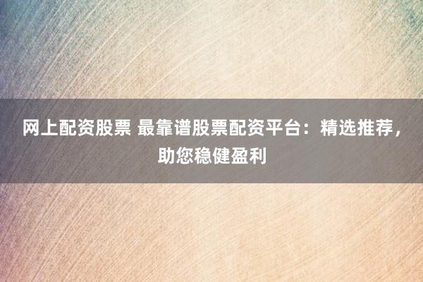 网上配资股票 最靠谱股票配资平台：精选推荐，助您稳健盈利